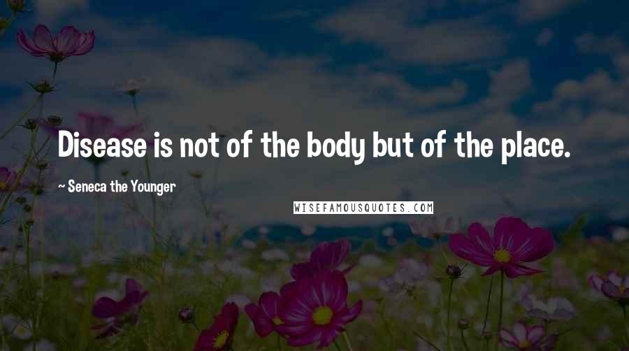 Seneca The Younger Quotes: Disease is not of the body but of the place.