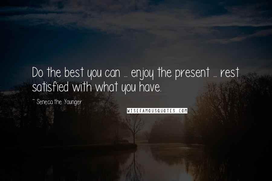 Seneca The Younger Quotes: Do the best you can ... enjoy the present ... rest satisfied with what you have.