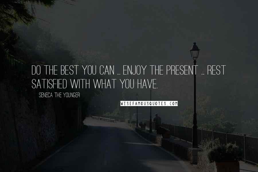 Seneca The Younger Quotes: Do the best you can ... enjoy the present ... rest satisfied with what you have.