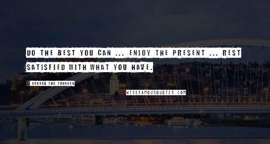 Seneca The Younger Quotes: Do the best you can ... enjoy the present ... rest satisfied with what you have.