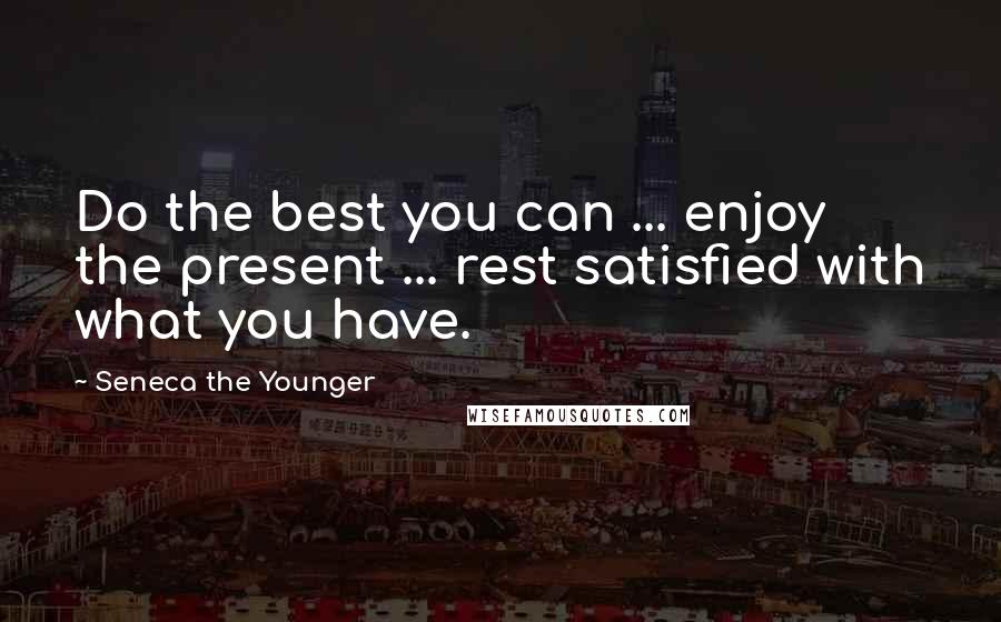 Seneca The Younger Quotes: Do the best you can ... enjoy the present ... rest satisfied with what you have.