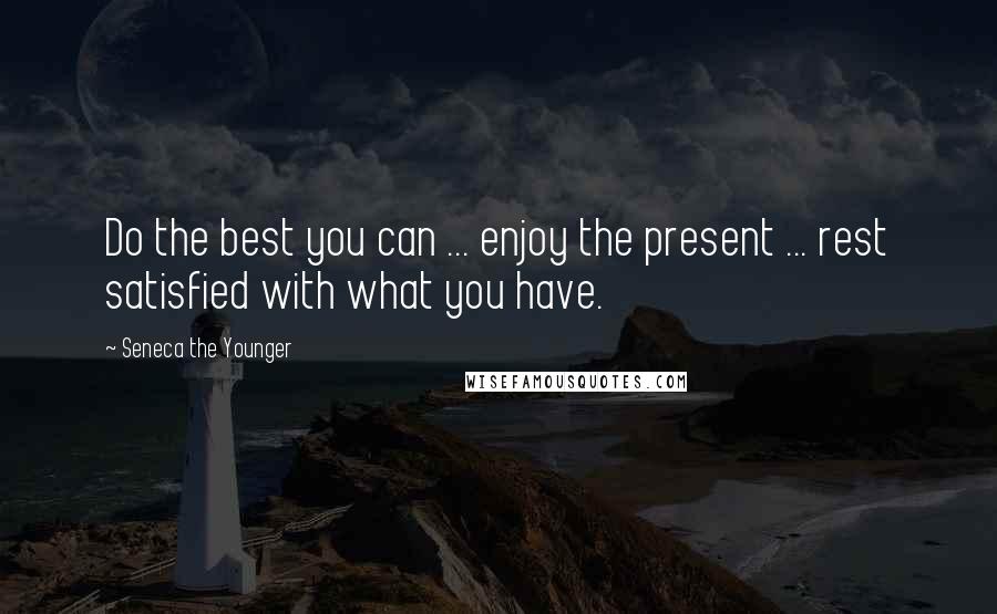 Seneca The Younger Quotes: Do the best you can ... enjoy the present ... rest satisfied with what you have.