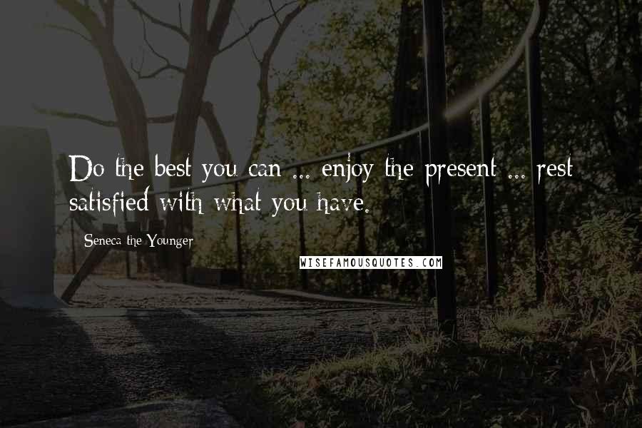 Seneca The Younger Quotes: Do the best you can ... enjoy the present ... rest satisfied with what you have.