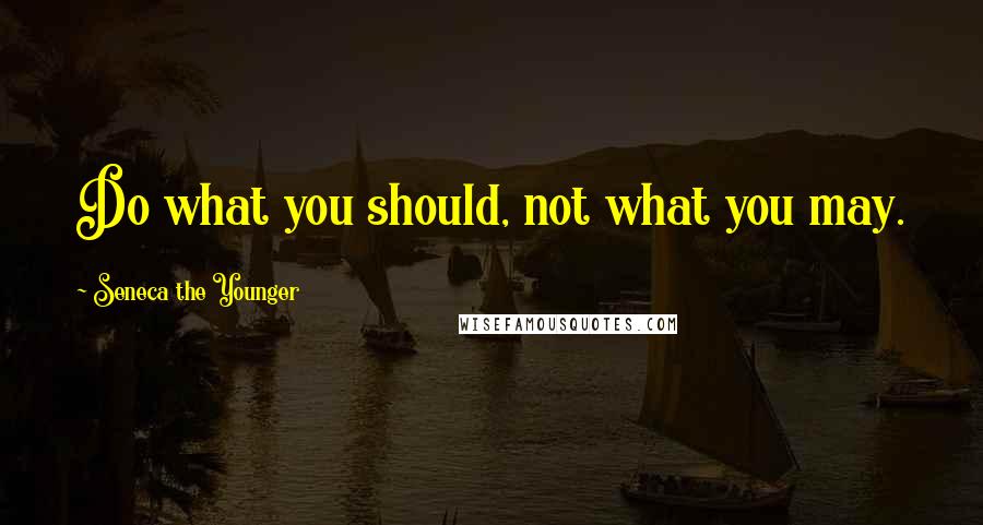 Seneca The Younger Quotes: Do what you should, not what you may.