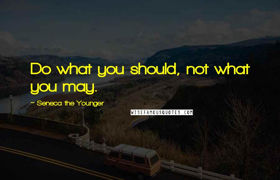 Seneca The Younger Quotes: Do what you should, not what you may.