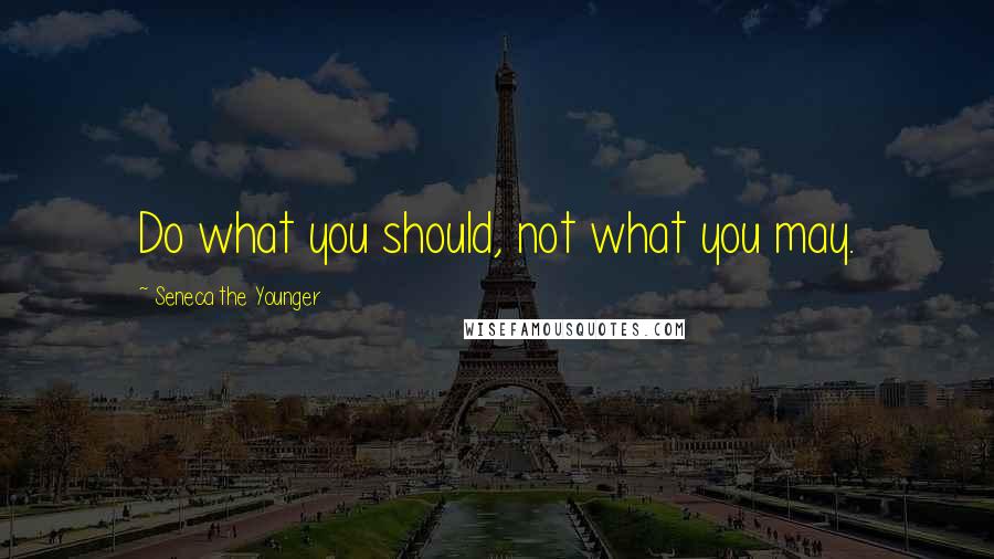 Seneca The Younger Quotes: Do what you should, not what you may.