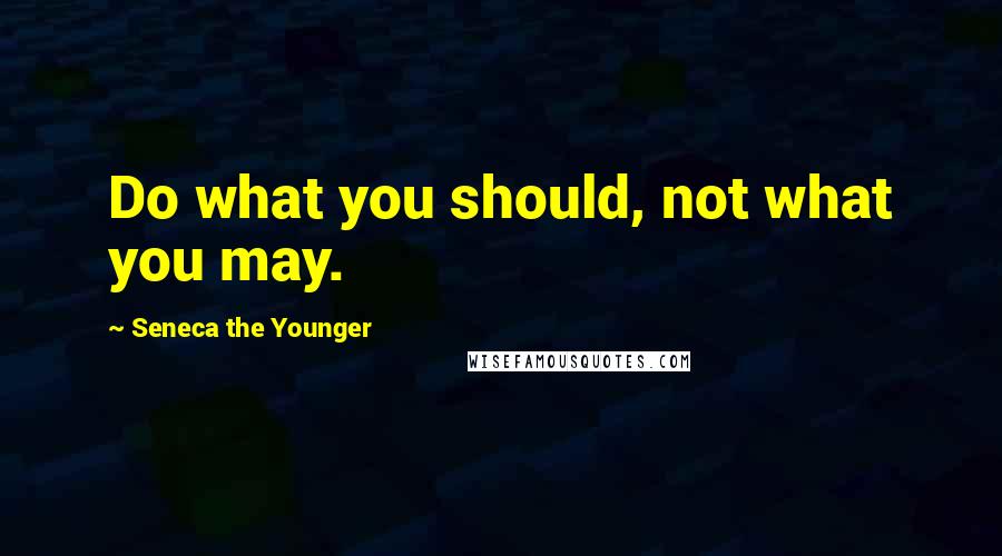 Seneca The Younger Quotes: Do what you should, not what you may.