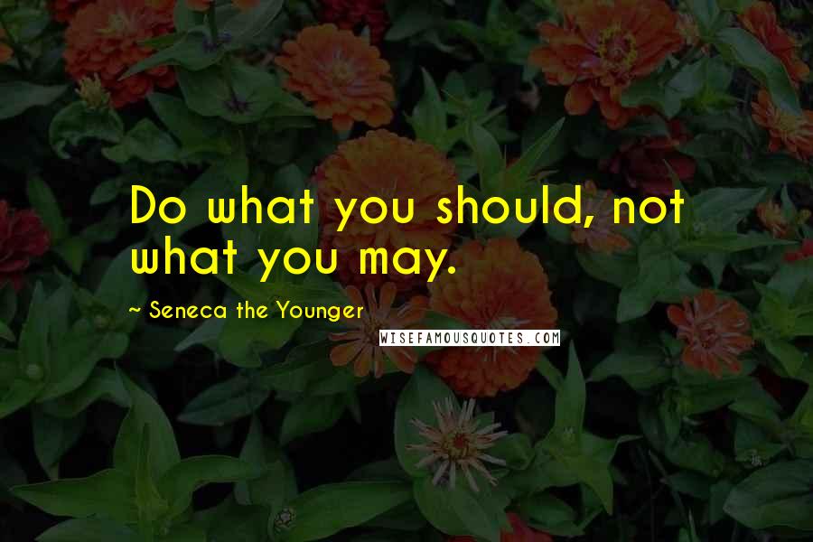 Seneca The Younger Quotes: Do what you should, not what you may.