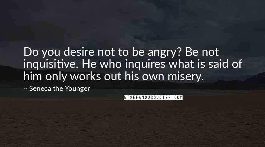 Seneca The Younger Quotes: Do you desire not to be angry? Be not inquisitive. He who inquires what is said of him only works out his own misery.