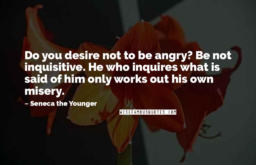 Seneca The Younger Quotes: Do you desire not to be angry? Be not inquisitive. He who inquires what is said of him only works out his own misery.