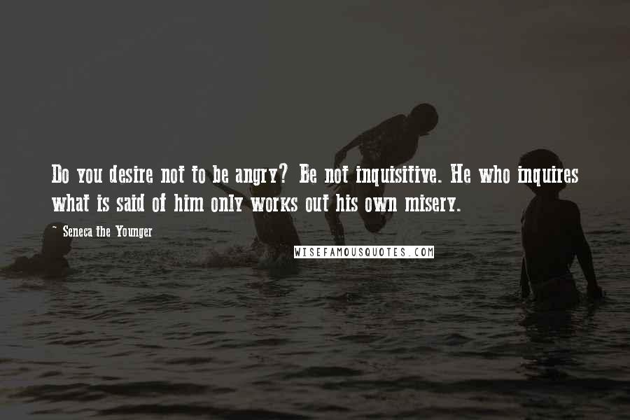 Seneca The Younger Quotes: Do you desire not to be angry? Be not inquisitive. He who inquires what is said of him only works out his own misery.