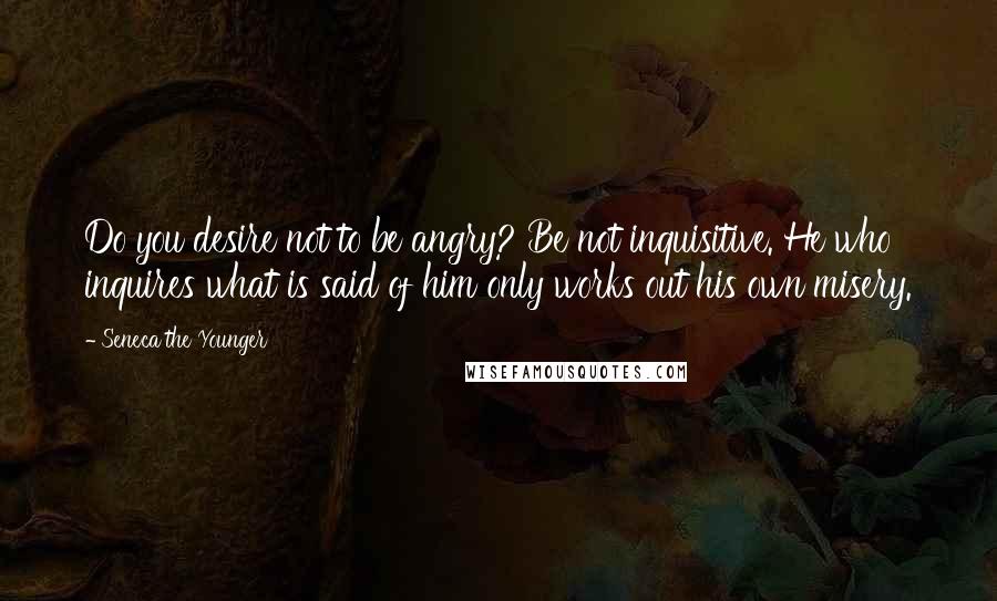 Seneca The Younger Quotes: Do you desire not to be angry? Be not inquisitive. He who inquires what is said of him only works out his own misery.