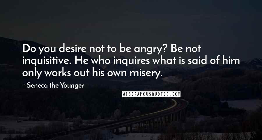 Seneca The Younger Quotes: Do you desire not to be angry? Be not inquisitive. He who inquires what is said of him only works out his own misery.