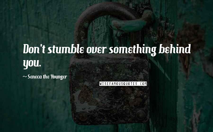 Seneca The Younger Quotes: Don't stumble over something behind you.