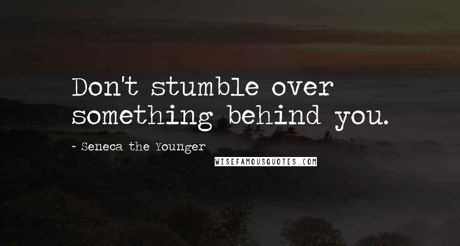 Seneca The Younger Quotes: Don't stumble over something behind you.