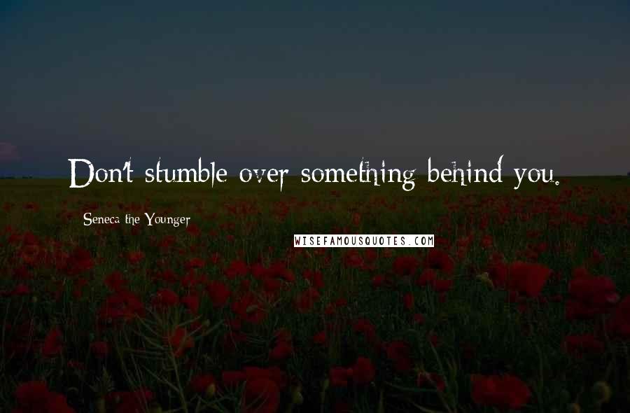 Seneca The Younger Quotes: Don't stumble over something behind you.