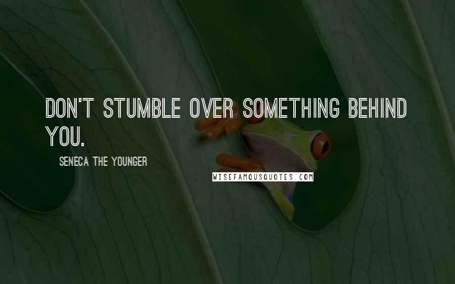 Seneca The Younger Quotes: Don't stumble over something behind you.