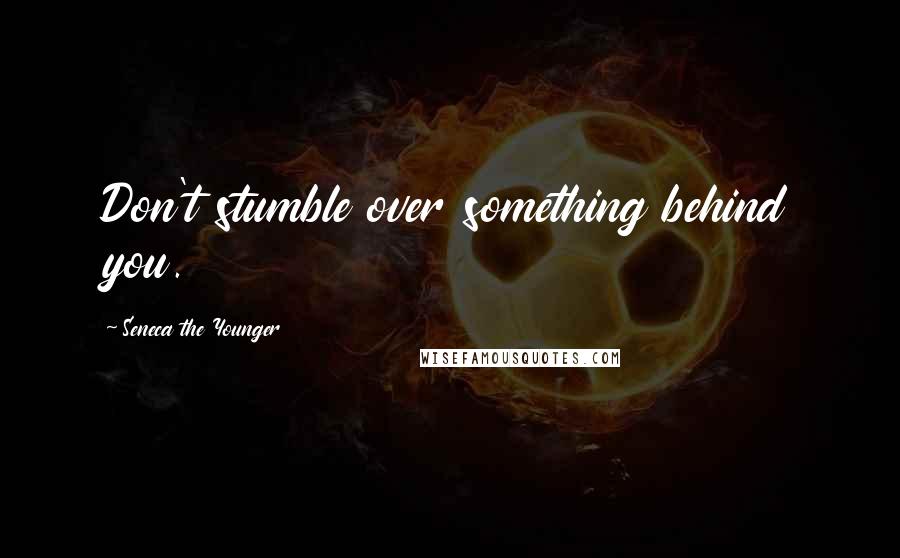 Seneca The Younger Quotes: Don't stumble over something behind you.