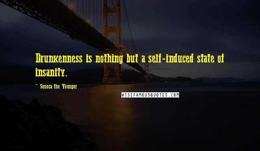 Seneca The Younger Quotes: Drunkenness is nothing but a self-induced state of insanity.