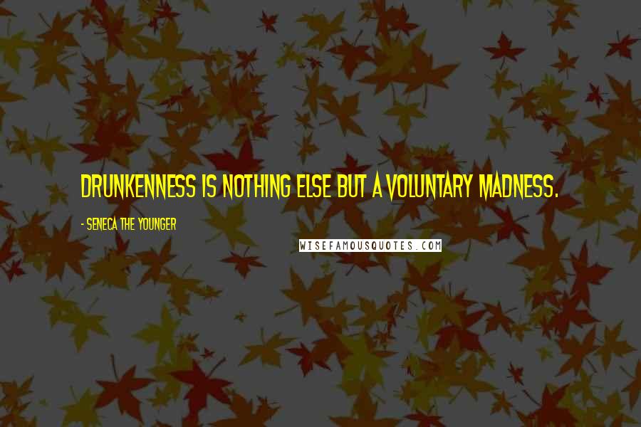 Seneca The Younger Quotes: Drunkenness is nothing else but a voluntary madness.
