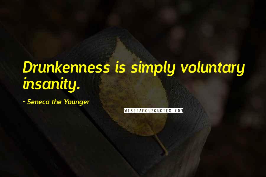Seneca The Younger Quotes: Drunkenness is simply voluntary insanity.