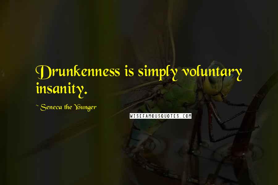 Seneca The Younger Quotes: Drunkenness is simply voluntary insanity.