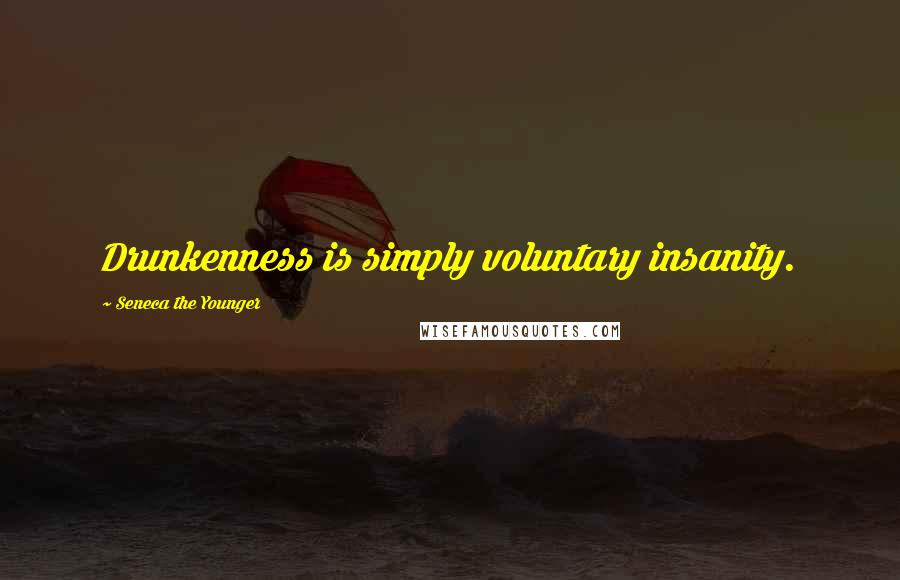 Seneca The Younger Quotes: Drunkenness is simply voluntary insanity.