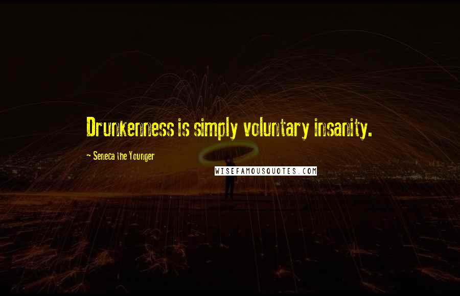 Seneca The Younger Quotes: Drunkenness is simply voluntary insanity.