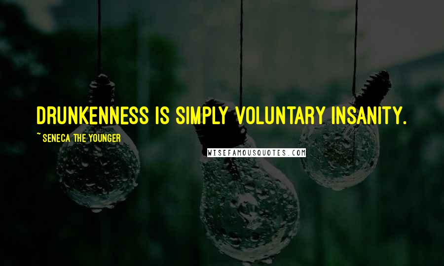 Seneca The Younger Quotes: Drunkenness is simply voluntary insanity.