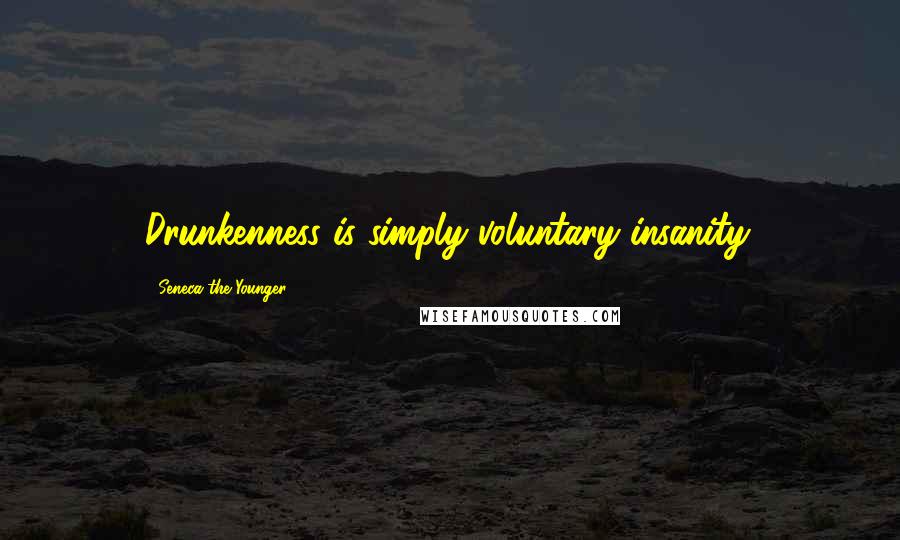 Seneca The Younger Quotes: Drunkenness is simply voluntary insanity.