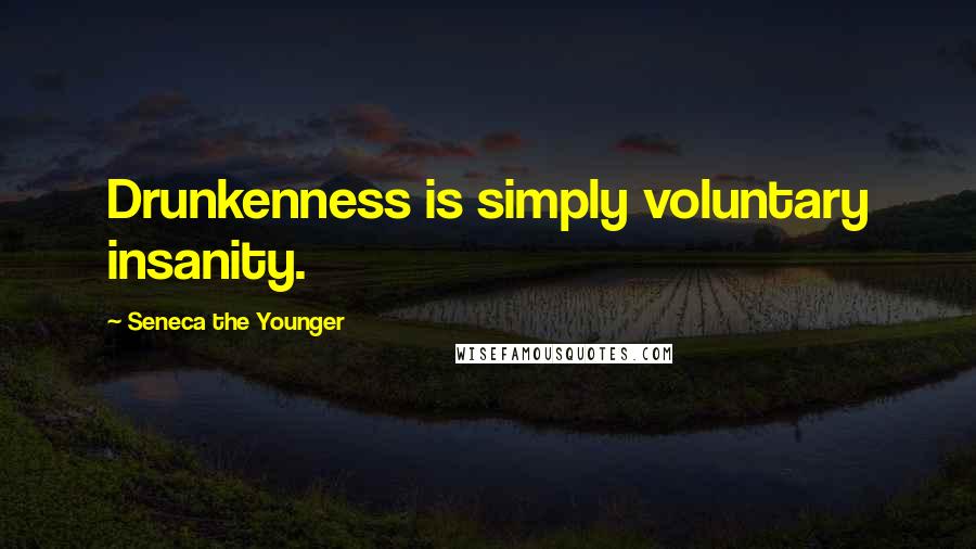 Seneca The Younger Quotes: Drunkenness is simply voluntary insanity.