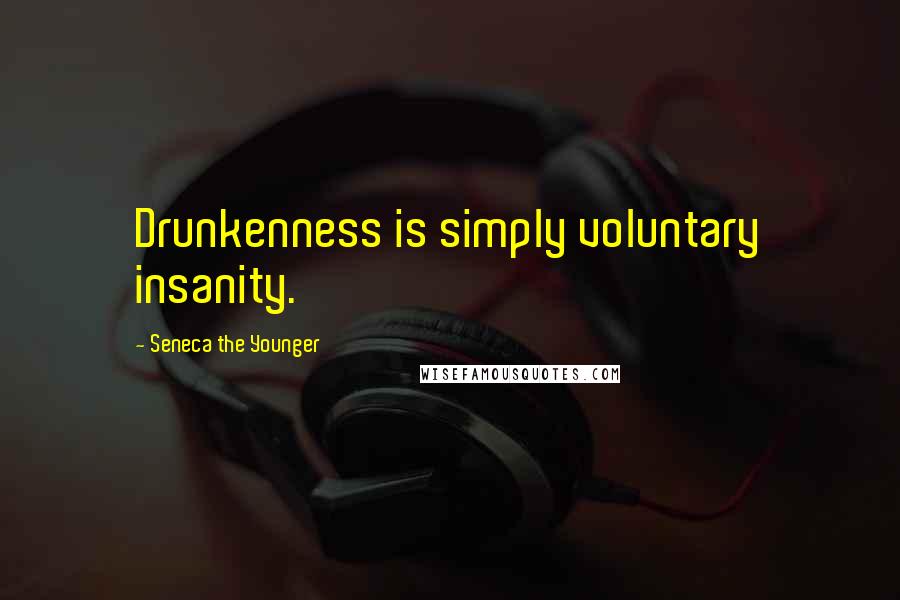 Seneca The Younger Quotes: Drunkenness is simply voluntary insanity.