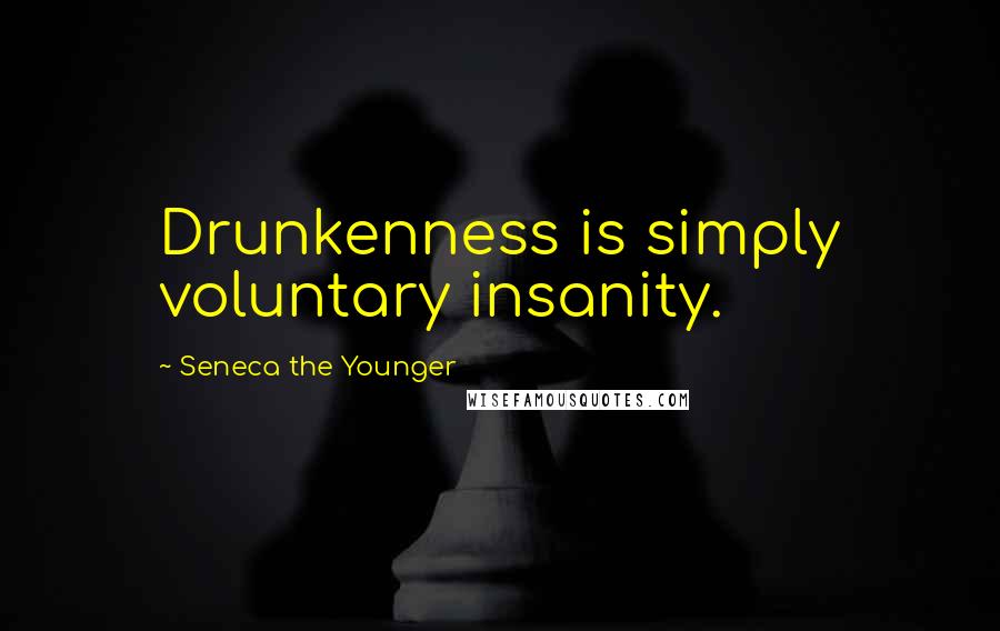 Seneca The Younger Quotes: Drunkenness is simply voluntary insanity.