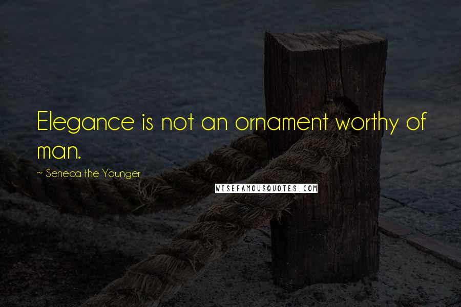 Seneca The Younger Quotes: Elegance is not an ornament worthy of man.