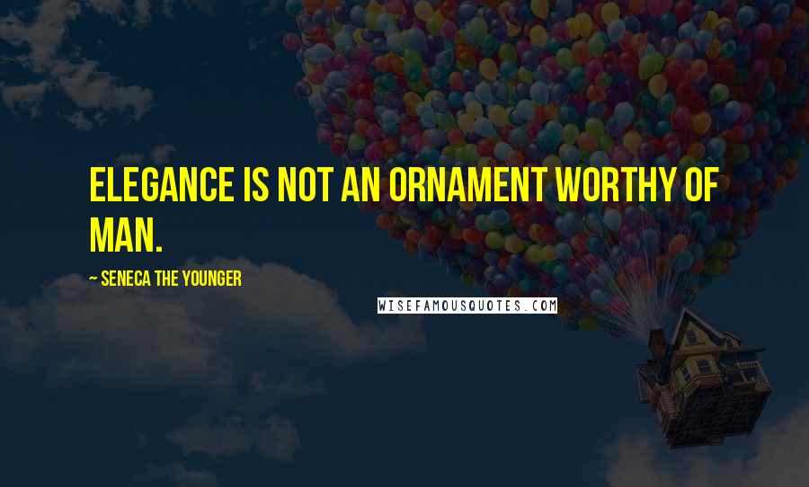 Seneca The Younger Quotes: Elegance is not an ornament worthy of man.
