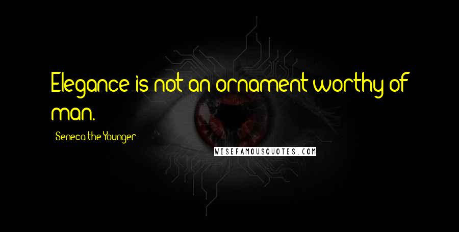 Seneca The Younger Quotes: Elegance is not an ornament worthy of man.