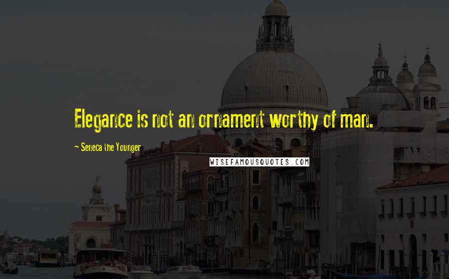 Seneca The Younger Quotes: Elegance is not an ornament worthy of man.