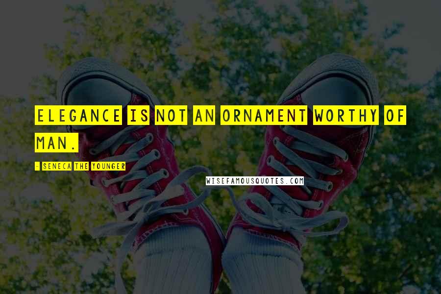Seneca The Younger Quotes: Elegance is not an ornament worthy of man.