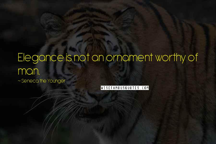 Seneca The Younger Quotes: Elegance is not an ornament worthy of man.