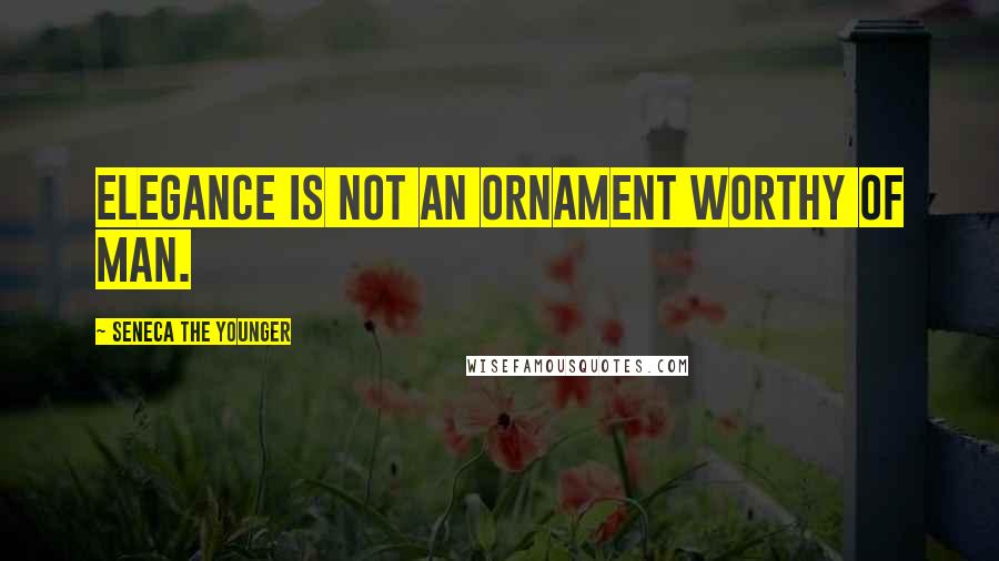 Seneca The Younger Quotes: Elegance is not an ornament worthy of man.