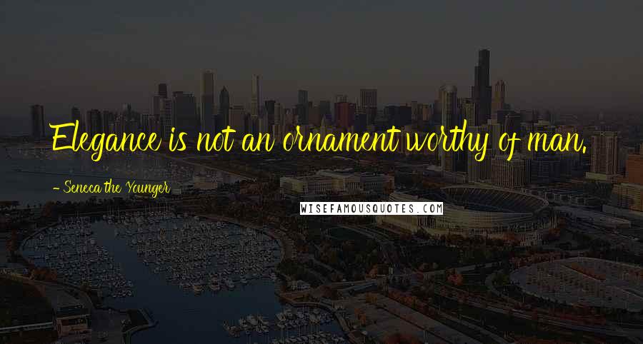 Seneca The Younger Quotes: Elegance is not an ornament worthy of man.