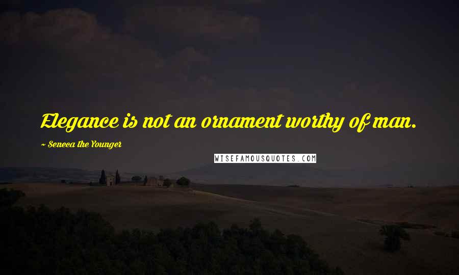 Seneca The Younger Quotes: Elegance is not an ornament worthy of man.