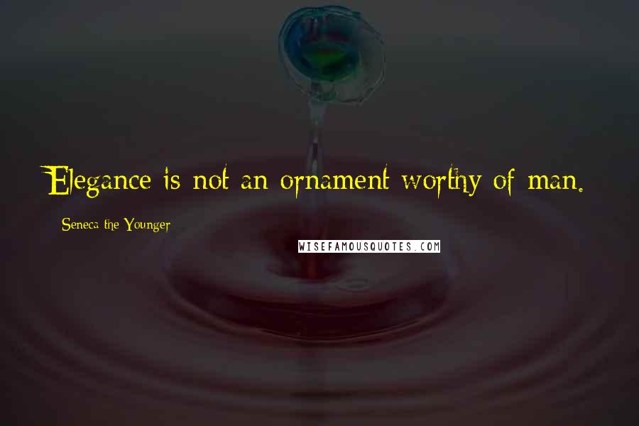 Seneca The Younger Quotes: Elegance is not an ornament worthy of man.