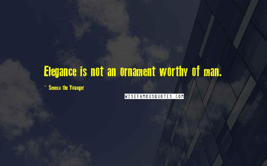Seneca The Younger Quotes: Elegance is not an ornament worthy of man.