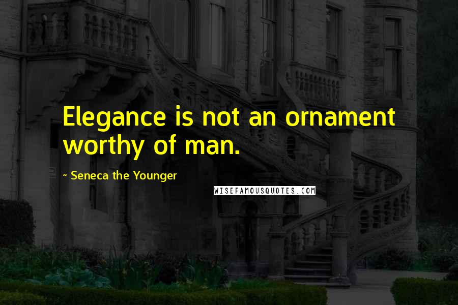 Seneca The Younger Quotes: Elegance is not an ornament worthy of man.