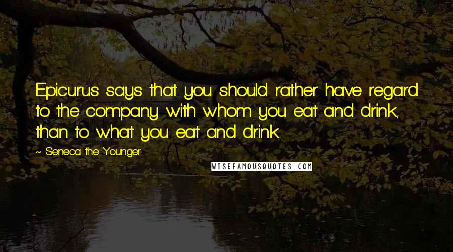 Seneca The Younger Quotes: Epicurus says that you should rather have regard to the company with whom you eat and drink, than to what you eat and drink.