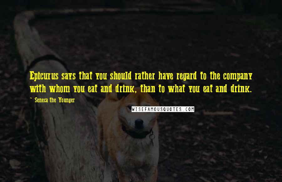 Seneca The Younger Quotes: Epicurus says that you should rather have regard to the company with whom you eat and drink, than to what you eat and drink.