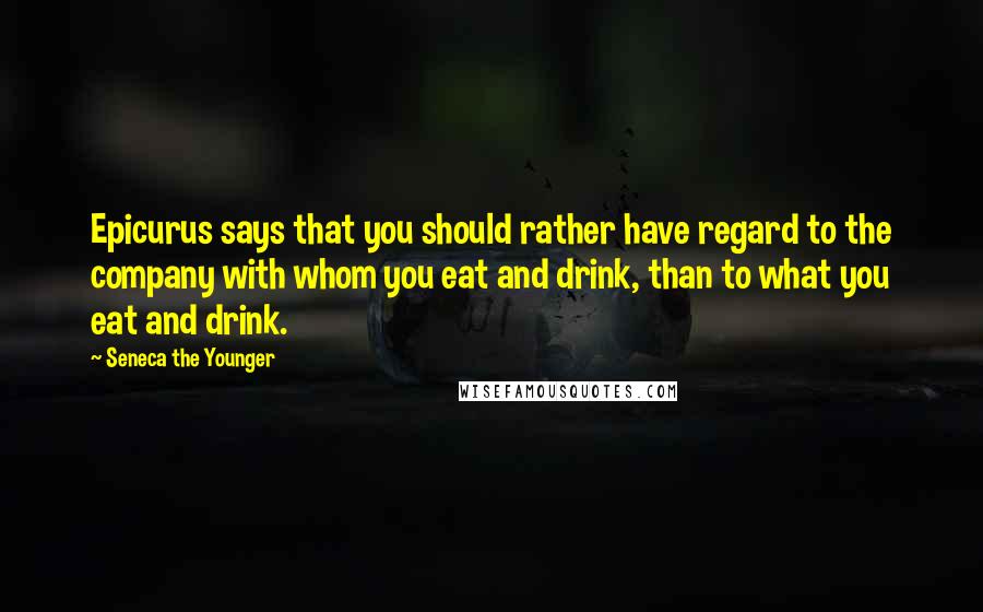 Seneca The Younger Quotes: Epicurus says that you should rather have regard to the company with whom you eat and drink, than to what you eat and drink.