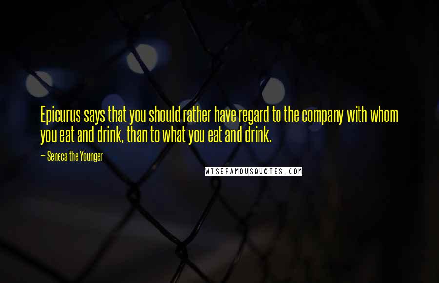 Seneca The Younger Quotes: Epicurus says that you should rather have regard to the company with whom you eat and drink, than to what you eat and drink.