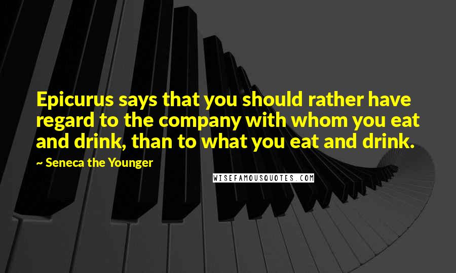 Seneca The Younger Quotes: Epicurus says that you should rather have regard to the company with whom you eat and drink, than to what you eat and drink.